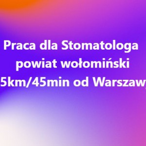 Praca dla Stomatologa – powiat wołomiński 45km od Warszawy